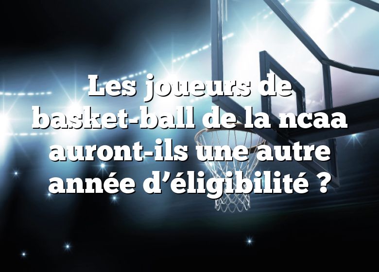 Les joueurs de basket-ball de la ncaa auront-ils une autre année d’éligibilité ?